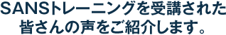 これまでにSANS Tokyoを受講された皆さんの声をピックアップしてご紹介します